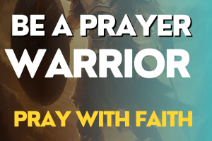 Be A Prayer Warrior – Pray With Faith